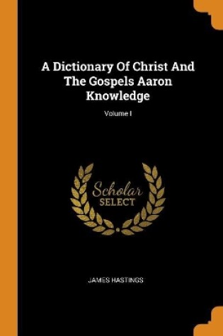 Cover of A Dictionary of Christ and the Gospels Aaron Knowledge; Volume I