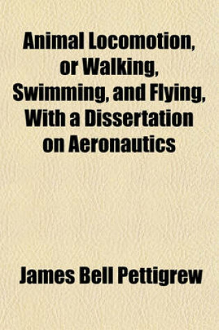 Cover of Animal Locomotion, or Walking, Swimming, and Flying, with a Dissertation on Aeronautics