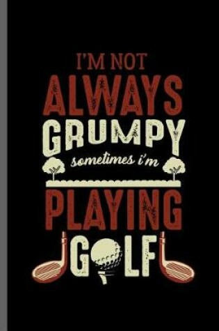 Cover of I'm not always grumpy sometimes I'm Playing Golf