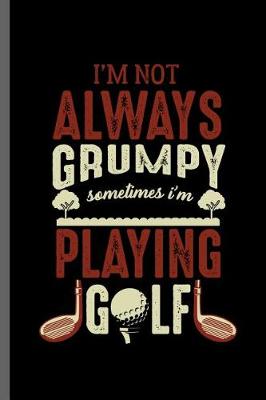 Book cover for I'm not always grumpy sometimes I'm Playing Golf