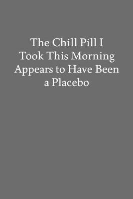 Book cover for The Chill Pill I Took This Morning Appears to Have Been a Placebo