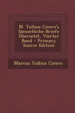 Cover of M. Tullius Cicero's Sammtliche Briefe Ubersetzt, Vierter Band - Primary Source Edition