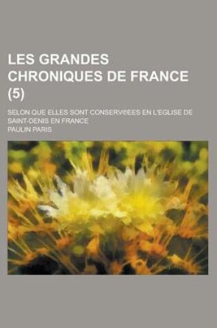 Cover of Les Grandes Chroniques de France; Selon Que Elles Sont Conserv Ees En L'Eglise de Saint-Denis En France (5 )