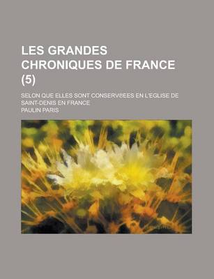 Book cover for Les Grandes Chroniques de France; Selon Que Elles Sont Conserv Ees En L'Eglise de Saint-Denis En France (5 )