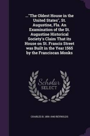 Cover of ...the Oldest House in the United States, St. Augustine, Fla. an Examination of the St. Augustine Historical Society's Claim That Its House on St. Francis Street Was Built in the Year 1565 by the Franciscan Monks