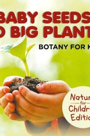 Cover of Baby Seeds to Big Plants: Botany for Kids Nature for Children Edition
