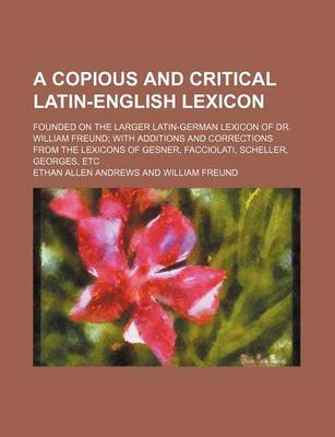 Book cover for A Copious and Critical Latin-English Lexicon; Founded on the Larger Latin-German Lexicon of Dr. William Freund with Additions and Corrections from the Lexicons of Gesner, Facciolati, Scheller, Georges, Etc