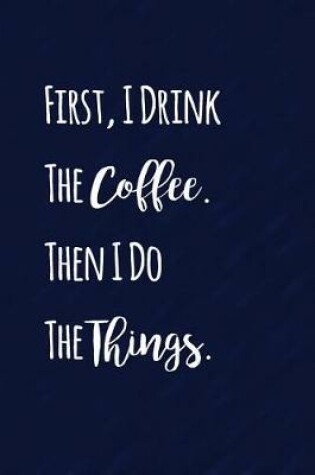 Cover of First I Drink The Coffee. Then I Do The Things.