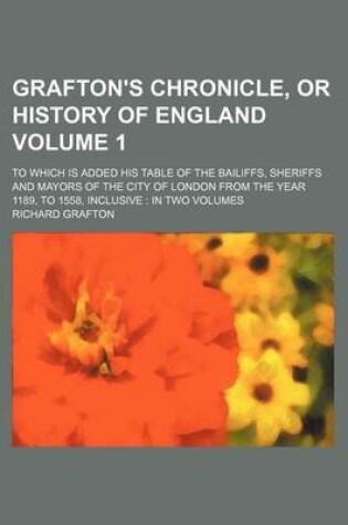 Cover of Grafton's Chronicle, or History of England Volume 1; To Which Is Added His Table of the Bailiffs, Sheriffs and Mayors of the City of London from the Year 1189, to 1558, Inclusive in Two Volumes