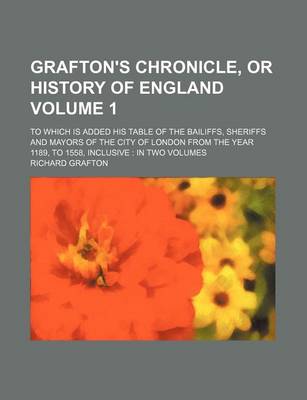 Book cover for Grafton's Chronicle, or History of England Volume 1; To Which Is Added His Table of the Bailiffs, Sheriffs and Mayors of the City of London from the Year 1189, to 1558, Inclusive in Two Volumes