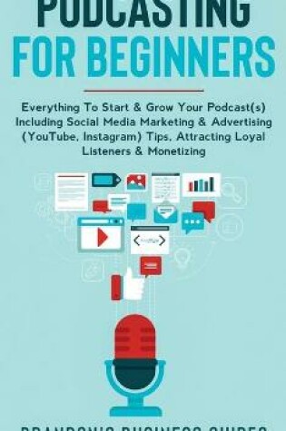 Cover of Podcasting For Beginners Everything to Start & Grow Your Podcast(s) Including Social Media Marketing & Advertising (YouTube, Instagram) Tips, Attracting Loyal Listeners& Monetizing