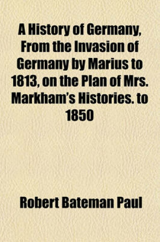 Cover of A History of Germany, from the Invasion of Germany by Marius to 1813, on the Plan of Mrs. Markham's Histories. to 1850