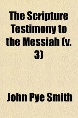 Cover of The Scripture Testimony to the Messiah (Volume 3); An Inquiry with a View to a Satisfactory Determination of the Doctrine Taught in the Holy Scriptures Concerning the Person of Christ