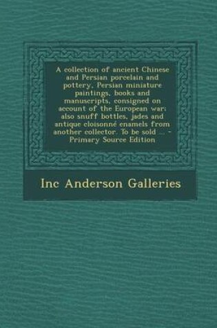 Cover of A Collection of Ancient Chinese and Persian Porcelain and Pottery, Persian Miniature Paintings, Books and Manuscripts, Consigned on Account of the European War; Also Snuff Bottles, Jades and Antique Cloisonne Enamels from Another Collector. to Be Sold ...