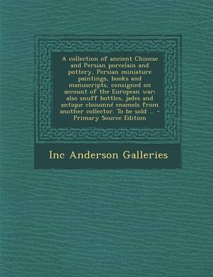 Book cover for A Collection of Ancient Chinese and Persian Porcelain and Pottery, Persian Miniature Paintings, Books and Manuscripts, Consigned on Account of the European War; Also Snuff Bottles, Jades and Antique Cloisonne Enamels from Another Collector. to Be Sold ...