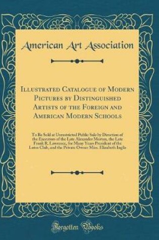 Cover of Illustrated Catalogue of Modern Pictures by Distinguished Artists of the Foreign and American Modern Schools: To Be Sold at Unrestricted Public Sale by Direction of the Executors of the Late Alexander Morten, the Late Frank R. Lawrence, for Many Years Pre