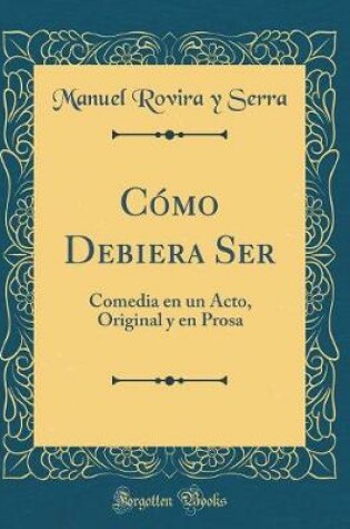 Cover of Cómo Debiera Ser: Comedia en un Acto, Original y en Prosa (Classic Reprint)