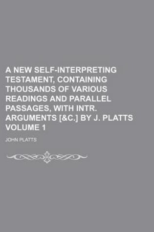 Cover of A New Self-Interpreting Testament, Containing Thousands of Various Readings and Parallel Passages, with Intr. Arguments [&C.] by J. Platts Volume 1