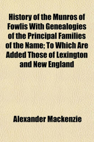 Cover of History of the Munros of Fowlis with Genealogies of the Principal Families of the Name; To Which Are Added Those of Lexington and New England