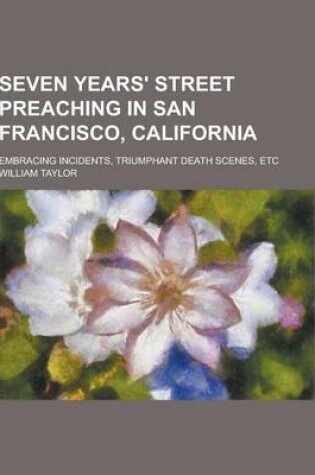 Cover of Seven Years' Street Preaching in San Francisco, California; Embracing Incidents, Triumphant Death Scenes, Etc