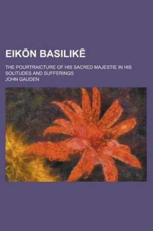 Cover of Eik N Basilik; The Pourtraicture of His Sacred Majestie in His Solitudes and Sufferings