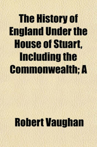 Cover of The History of England Under the House of Stuart, Including the Commonwealth Volume 1