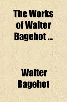 Book cover for The Works of Walter Bagehot (Volume 1)