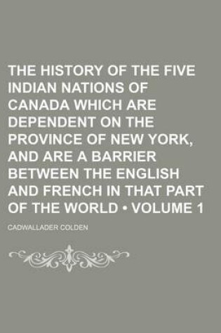 Cover of The History of the Five Indian Nations of Canada Which Are Dependent on the Province of New York, and Are a Barrier Between the English and French in That Part of the World (Volume 1)