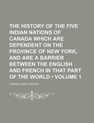 Book cover for The History of the Five Indian Nations of Canada Which Are Dependent on the Province of New York, and Are a Barrier Between the English and French in That Part of the World (Volume 1)