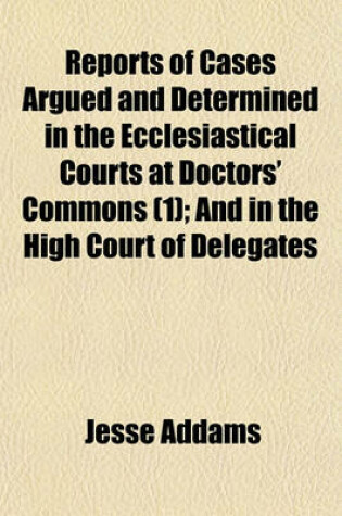 Cover of Reports of Cases Argued and Determined in the Ecclesiastical Courts at Doctors' Commons (Volume 1); And in the High Court of Delegates