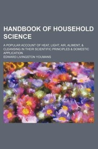 Cover of Handbook of Household Science; A Popular Account of Heat, Light, Air, Aliment, & Cleansing in Their Scientific Principles & Domestic Application