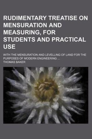 Cover of Rudimentary Treatise on Mensuration and Measuring, for Students and Practical Use; With the Mensuration and Levelling of Land for the Purposes of Modern Engineering