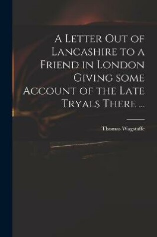 Cover of A Letter out of Lancashire to a Friend in London Giving Some Account of the Late Tryals There ...