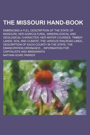 Cover of The Missouri Hand-Book; Embracing a Full Description of the State of Missouri; Her Agricultural, Mineralogical and Geological Character; Her Water Courses, Timber Lands, Soil and Climate; The Various Railroad Lines... Description of Each