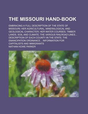 Book cover for The Missouri Hand-Book; Embracing a Full Description of the State of Missouri; Her Agricultural, Mineralogical and Geological Character; Her Water Courses, Timber Lands, Soil and Climate; The Various Railroad Lines... Description of Each