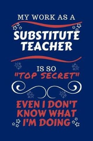 Cover of My Work As A Substitute Teacher Is So Top Secret Even I Don't Know What I'm Doing