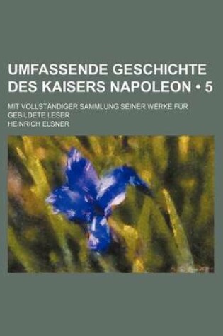 Cover of Umfassende Geschichte Des Kaisers Napoleon (5); Mit Vollstandiger Sammlung Seiner Werke Fur Gebildete Leser