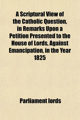 Book cover for A Scriptural View of the Catholic Question, in Remarks Upon a Petition Presented to the House of Lords, Against Emancipation, in the Year 1825