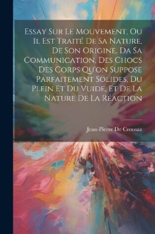 Cover of Essay Sur Le Mouvement, Ou Il Est Traité De Sa Nature, De Son Origine, Da Sa Communication, Des Chocs Des Corps Qu'on Suppose Parfaitement Solides, Du Plein Et Du Vuide, Et De La Nature De La Réaction