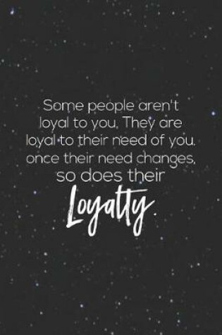 Cover of Some People Aren T Loyal To You. They Are Loyal To Their Need Of You. Once Their Need Changes So Does Their Loyalty