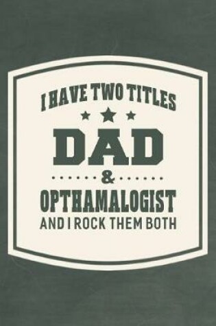 Cover of I Have Two Titles Dad & Opthamalogist And I Rock Them Both