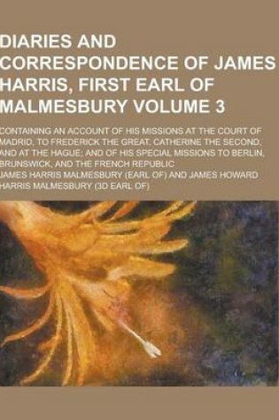 Cover of Diaries and Correspondence of James Harris, First Earl of Malmesbury; Containing an Account of His Missions at the Court of Madrid, to Frederick the G