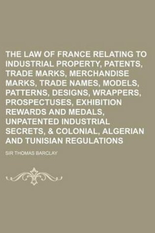Cover of The Law of France Relating to Industrial Property, Patents, Trade Marks, Merchandise Marks, Trade Names, Models, Patterns, Designs, Wrappers, Prospect
