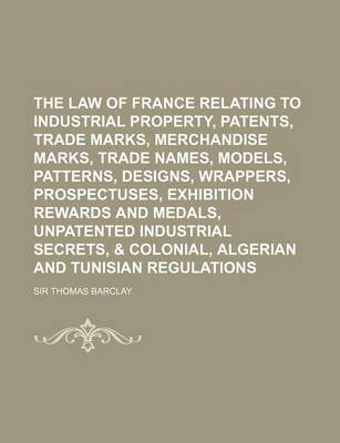 Book cover for The Law of France Relating to Industrial Property, Patents, Trade Marks, Merchandise Marks, Trade Names, Models, Patterns, Designs, Wrappers, Prospect