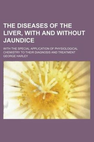 Cover of The Diseases of the Liver, with and Without Jaundice; With the Special Application of Physiological Chemistry to Their Diagnosis and Treatment