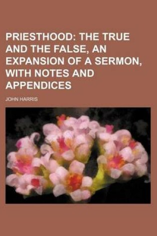 Cover of Priesthood; The True and the False, an Expansion of a Sermon, with Notes and Appendices