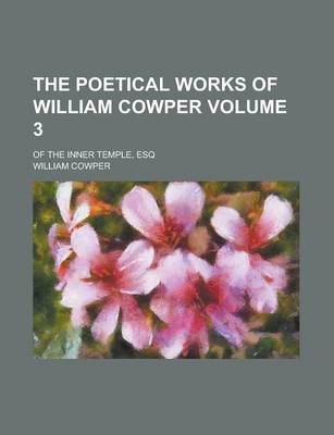 Book cover for The Poetical Works of William Cowper; Of the Inner Temple, Esq Volume 3