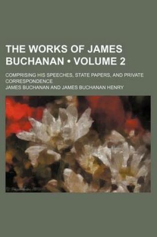 Cover of The Works of James Buchanan (Volume 2); Comprising His Speeches, State Papers, and Private Correspondence