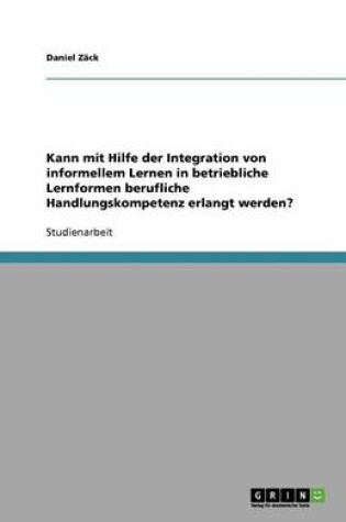 Cover of Kann Mit Hilfe Der Integration Von Informellem Lernen in Betriebliche Lernformen Berufliche Handlungskompetenz Erlangt Werden?