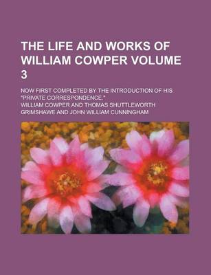 Book cover for The Life and Works of William Cowper; Now First Completed by the Introduction of His "Private Correspondence." Volume 3